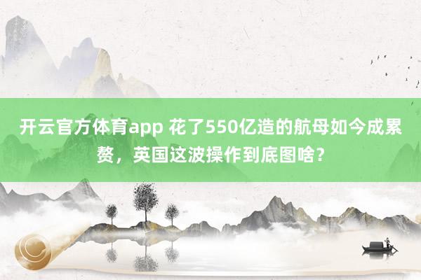 开云官方体育app 花了550亿造的航母如今成累赘，英国这波操作到底图啥？