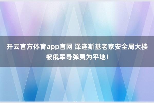 开云官方体育app官网 泽连斯基老家安全局大楼被俄军导弹夷为平地！