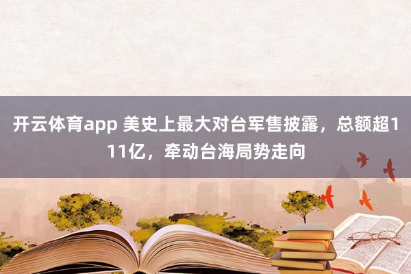 开云体育app 美史上最大对台军售披露，总额超111亿，牵动台海局势走向