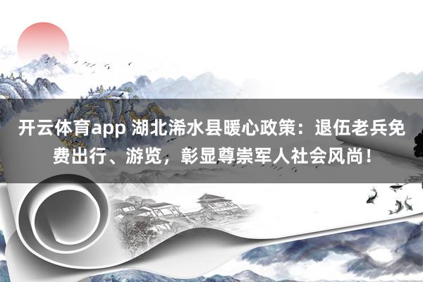 开云体育app 湖北浠水县暖心政策：退伍老兵免费出行、游览，彰显尊崇军人社会风尚！
