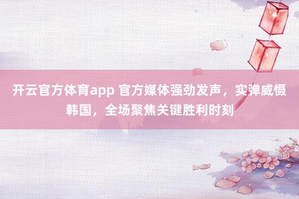开云官方体育app 官方媒体强劲发声，实弹威慑韩国，全场聚焦关键胜利时刻