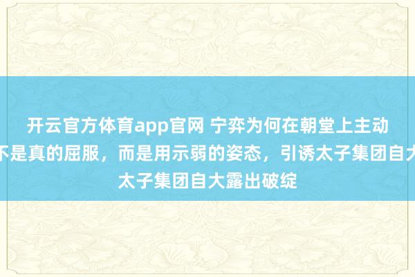 开云官方体育app官网 宁弈为何在朝堂上主动认错，他不是真的屈服，而是用示弱的姿态，引诱太子集团自大露出破绽