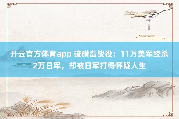 开云官方体育app 硫磺岛战役：11万美军绞杀2万日军，却被日军打得怀疑人生