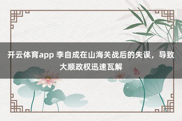 开云体育app 李自成在山海关战后的失误，导致大顺政权迅速瓦解