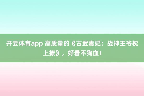开云体育app 高质量的《古武毒妃：战神王爷枕上撩》，好看不狗血！