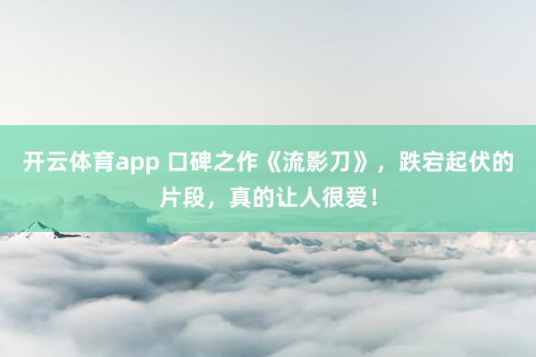 开云体育app 口碑之作《流影刀》，跌宕起伏的片段，真的让人很爱！