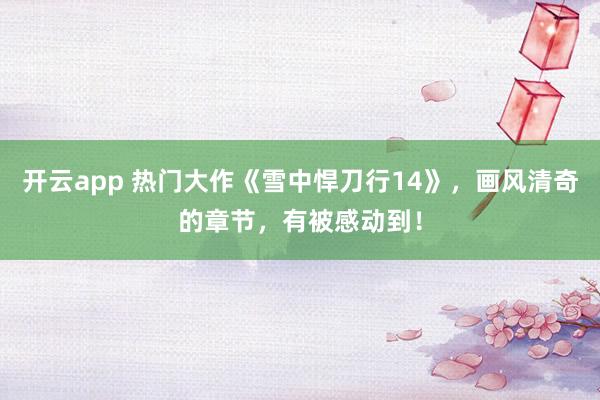 开云app 热门大作《雪中悍刀行14》，画风清奇的章节，有被感动到！