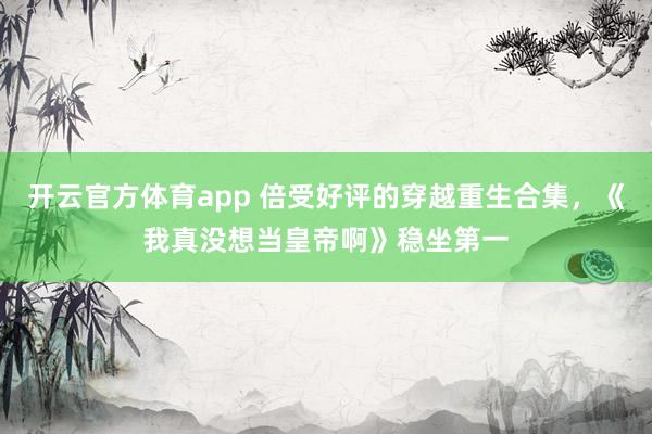 开云官方体育app 倍受好评的穿越重生合集，《我真没想当皇帝啊》稳坐第一