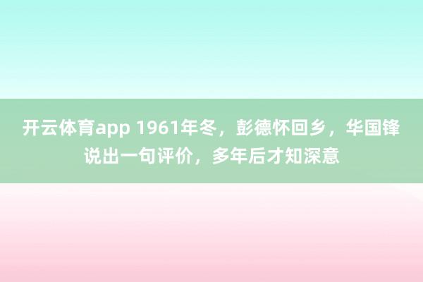 开云体育app 1961年冬，彭德怀回乡，华国锋说出一句评价，多年后才知深意