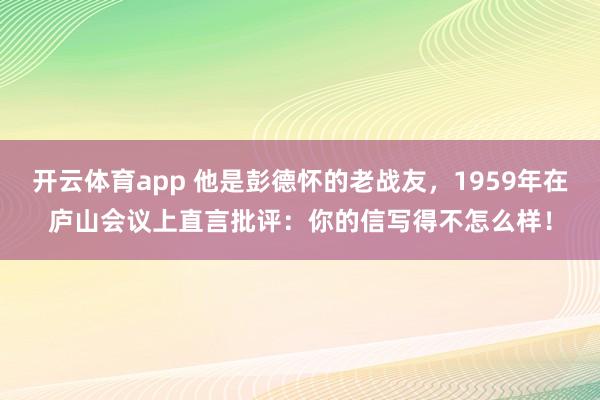 开云体育app 他是彭德怀的老战友，1959年在庐山会议上直言批评：你的信写得不怎么样！