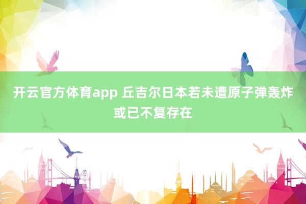 开云官方体育app 丘吉尔日本若未遭原子弹轰炸或已不复存在