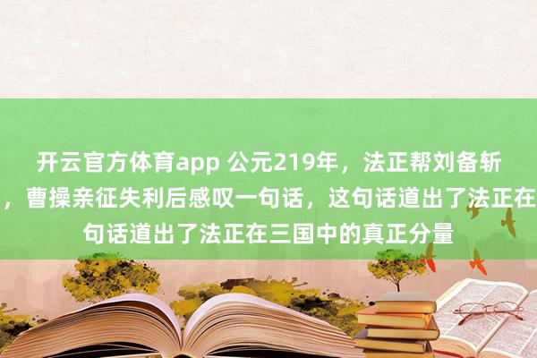 开云官方体育app 公元219年，法正帮刘备斩了夏侯渊拿下汉中，曹操亲征失利后感叹一句话，这句话道出了法正在三国中的真正分量