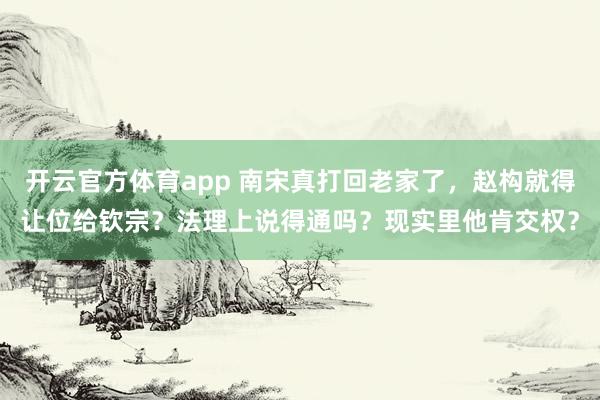 开云官方体育app 南宋真打回老家了,赵构就得让位给钦宗?法理上说得通吗?现实里他肯交权?