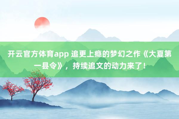 开云官方体育app 追更上瘾的梦幻之作《大夏第一县令》，持续追文的动力来了！