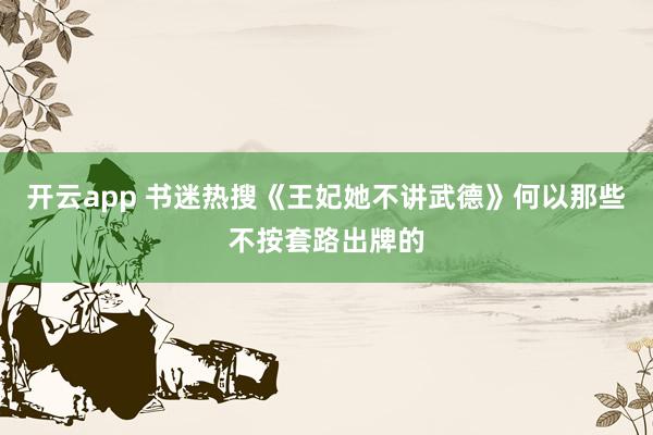 开云app 书迷热搜《王妃她不讲武德》何以那些不按套路出牌的
