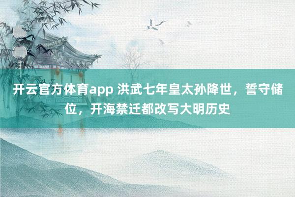 开云官方体育app 洪武七年皇太孙降世，誓守储位，开海禁迁都改写大明历史