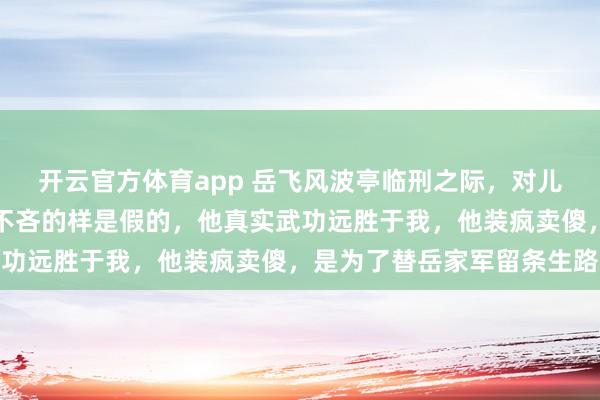 开云官方体育app 岳飞风波亭临刑之际，对儿子岳云叹道：牛皋那混不吝的样是假的，他真实武功远胜于我，他装疯卖傻，是为了替岳家军留条生路