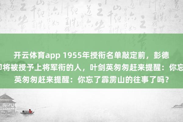 开云体育app 1955年授衔名单敲定前，彭德怀怒气冲冲责骂一位即将被授予上将军衔的人，叶剑英匆匆赶来提醒：你忘了霹雳山的往事了吗？