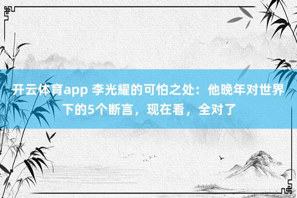 开云体育app 李光耀的可怕之处：他晚年对世界下的5个断言，现在看，全对了