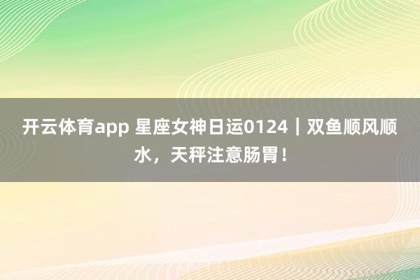 开云体育app 星座女神日运0124｜双鱼顺风顺水，天秤注意肠胃！
