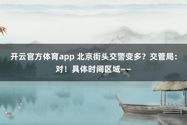 开云官方体育app 北京街头交警变多？交管局：对！具体时间区域——