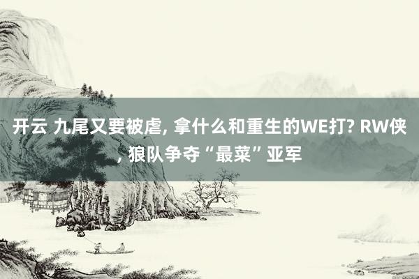 开云 九尾又要被虐， 拿什么和重生的WE打? RW侠， 狼队争夺“最菜”亚军