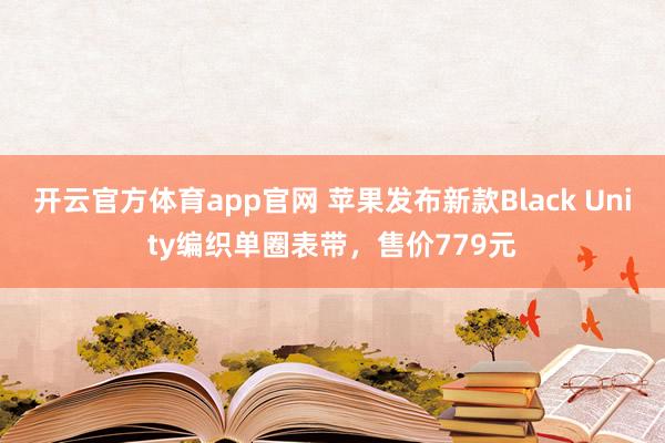 开云官方体育app官网 苹果发布新款Black Unity编织单圈表带，售价779元