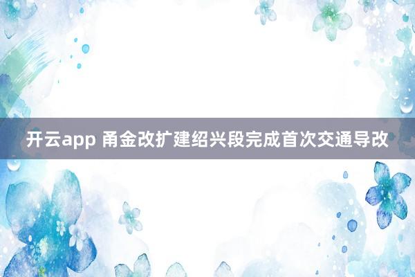 开云app 甬金改扩建绍兴段完成首次交通导改