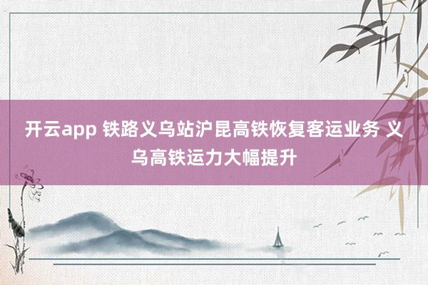 开云app 铁路义乌站沪昆高铁恢复客运业务 义乌高铁运力大幅提升