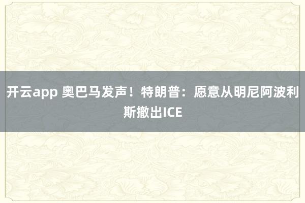 开云app 奥巴马发声！特朗普：愿意从明尼阿波利斯撤出ICE