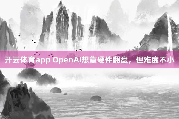 开云体育app OpenAI想靠硬件翻盘，但难度不小