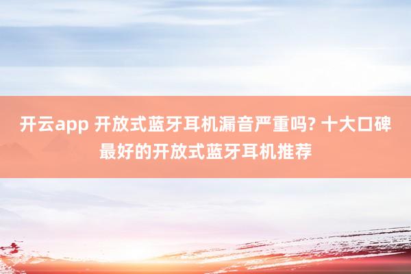 开云app 开放式蓝牙耳机漏音严重吗? 十大口碑最好的开放式蓝牙耳机推荐