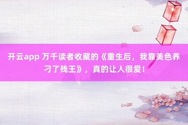 开云app 万千读者收藏的《重生后，我靠美色养刁了残王》，真的让人很爱！