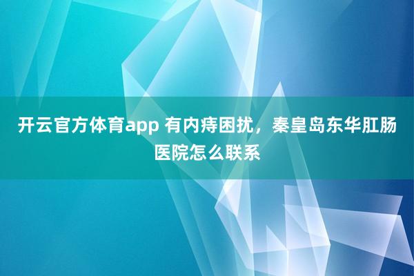 开云官方体育app 有内痔困扰，秦皇岛东华肛肠医院怎么联系