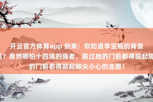 开云官方体育app 剑来：你知道李宝瓶的背景究竟有多强大吗？竟然哪怕十四境的强者，路过她的门前都得踮起脚尖小心的走路！