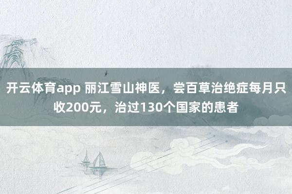 开云体育app 丽江雪山神医，尝百草治绝症每月只收200元，治过130个国家的患者