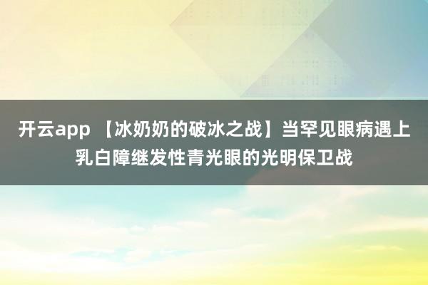 开云app 【冰奶奶的破冰之战】当罕见眼病遇上乳白障继发性青光眼的光明保卫战