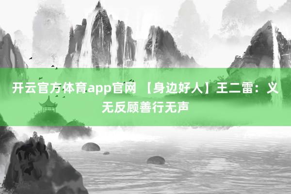 开云官方体育app官网 【身边好人】王二雷：义无反顾善行无声