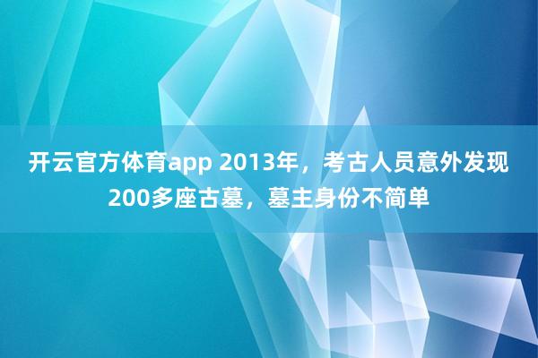 开云官方体育app 2013年，考古人员意外发现200多座古墓，墓主身份不简单