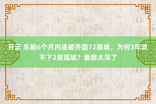 开云 乐毅6个月内连破齐国72座城，为何3年攻不下2座孤城？套路太深了