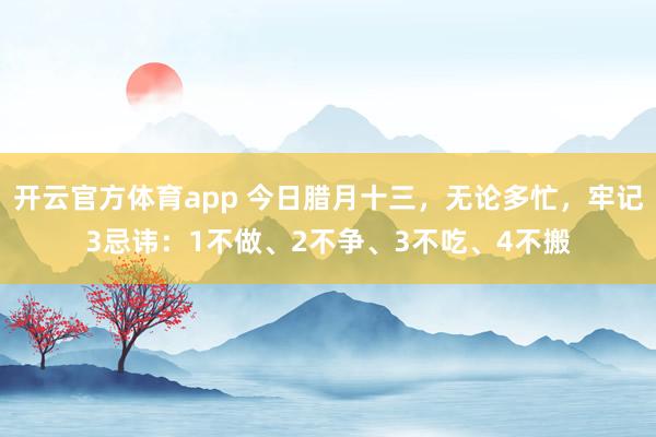 开云官方体育app 今日腊月十三，无论多忙，牢记3忌讳：1不做、2不争、3不吃、4不搬