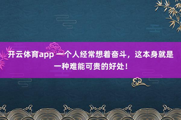 开云体育app 一个人经常想着奋斗，这本身就是一种难能可贵的好处！