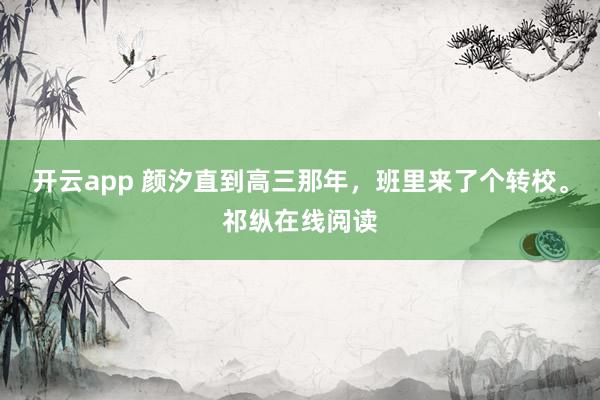 开云app 颜汐直到高三那年，班里来了个转校。祁纵在线阅读
