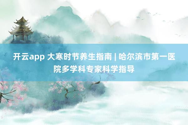 开云app 大寒时节养生指南 | 哈尔滨市第一医院多学科专家科学指导