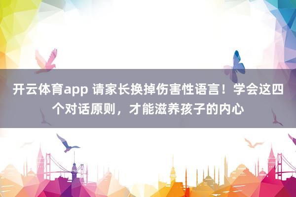 开云体育app 请家长换掉伤害性语言！学会这四个对话原则，才能滋养孩子的内心