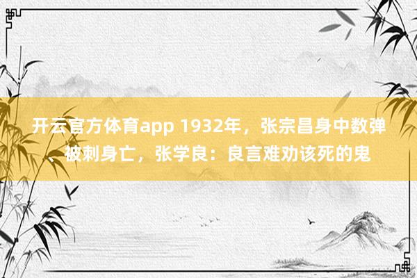 开云官方体育app 1932年，张宗昌身中数弹、被刺身亡，张学良：良言难劝该死的鬼