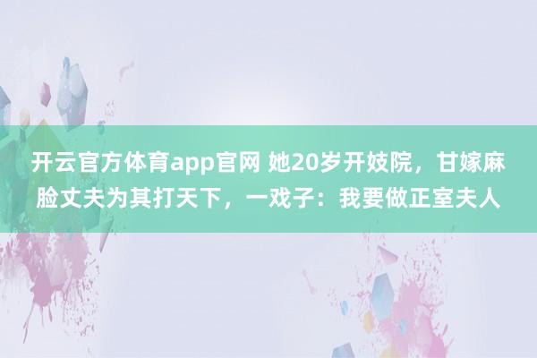 开云官方体育app官网 她20岁开妓院，甘嫁麻脸丈夫为其打天下，一戏子：我要做正室夫人