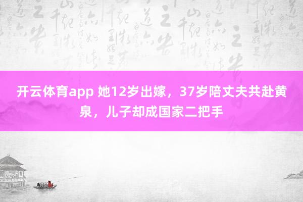 开云体育app 她12岁出嫁，37岁陪丈夫共赴黄泉，儿子却成国家二把手