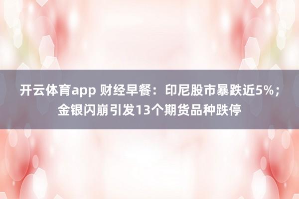 开云体育app 财经早餐：印尼股市暴跌近5%；金银闪崩引发13个期货品种跌停