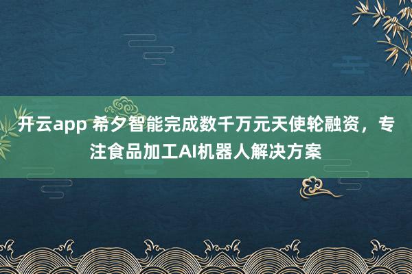 开云app 希夕智能完成数千万元天使轮融资，专注食品加工AI机器人解决方案